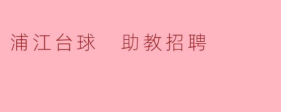 浦江台球的助教招聘具体要求是什么?**